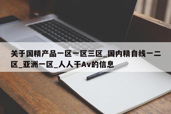 关于国精产品一区一区三区_国内精自线一二区_亚洲一区_人人干Av的信息