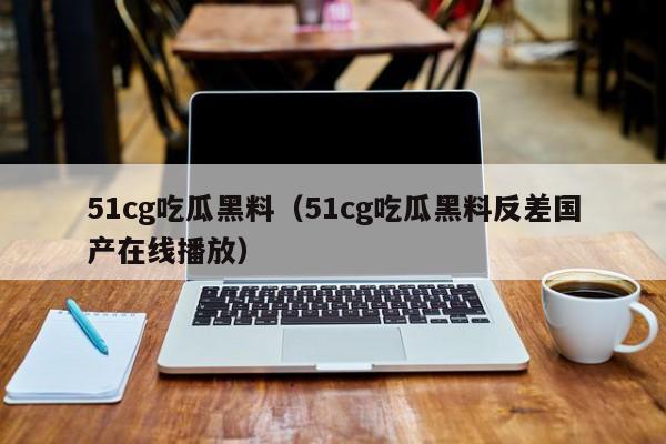 51cg吃瓜黑料（51cg吃瓜黑料反差国产在线播放）