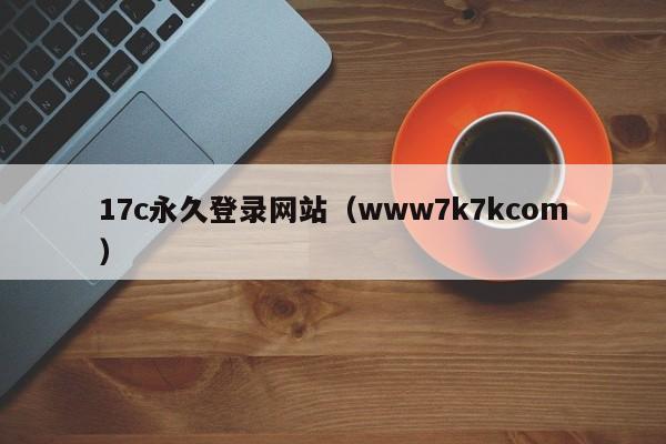 17c永久登录网站（www7k7kcom）