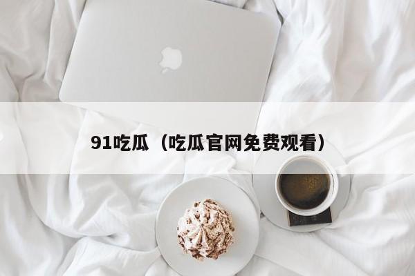 91吃瓜（吃瓜官网免费观看）