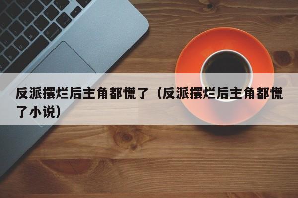 反派摆烂后主角都慌了（反派摆烂后主角都慌了小说）
