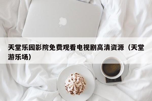 天堂乐园影院免费观看电视剧高清资源（天堂游乐场）