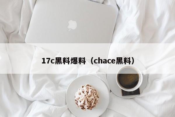 17c黑料爆料（chace黑料）