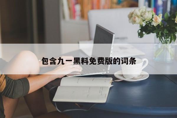 包含九一黑料免费版的词条