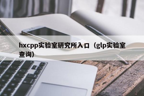 hxcpp实验室研究所入口（glp实验室查询）