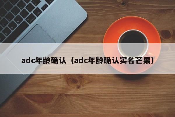 adc年龄确认（adc年龄确认实名芒果）