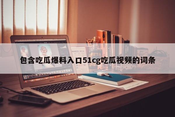 包含吃瓜爆料入口51cg吃瓜视频的词条