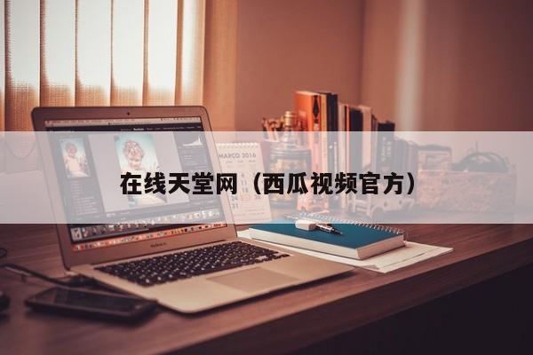 在线天堂网（西瓜视频官方）