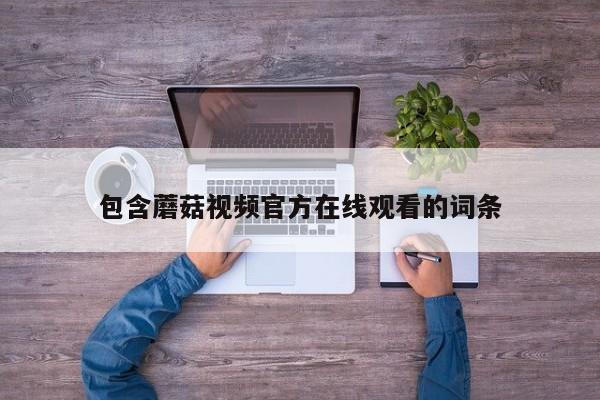 包含蘑菇视频官方在线观看的词条