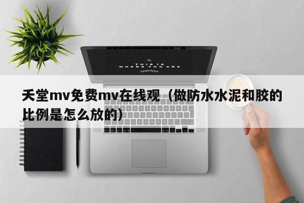 夭堂mv免费mv在线观（做防水水泥和胶的比例是怎么放的）