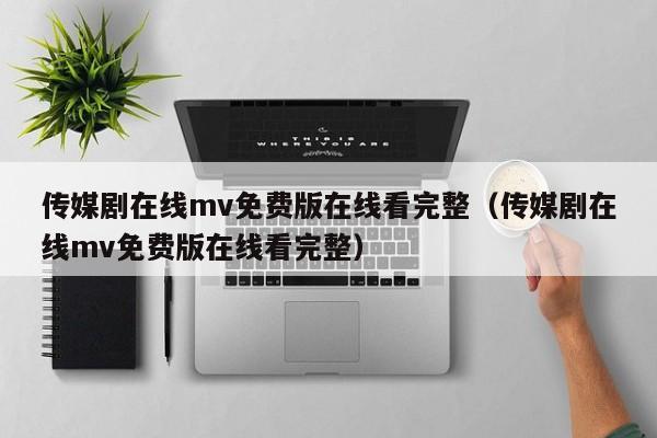 传媒剧在线mv免费版在线看完整（传媒剧在线mv免费版在线看完整）