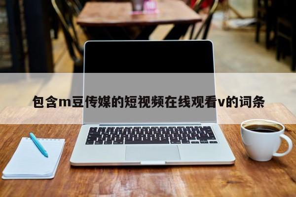 包含m豆传媒的短视频在线观看v的词条