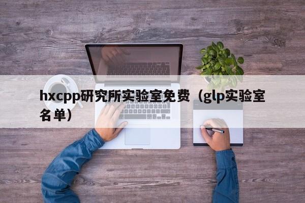 hxcpp研究所实验室免费（glp实验室名单）