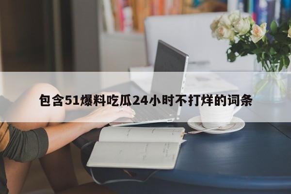 包含51爆料吃瓜24小时不打烊的词条
