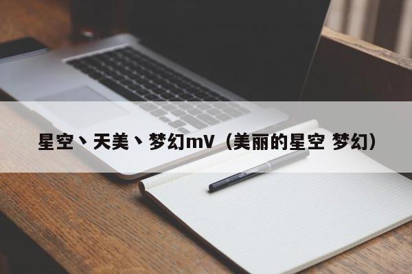 星空丶天美丶梦幻mV（美丽的星空 梦幻）