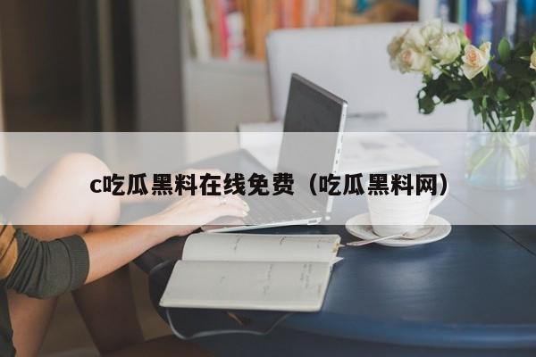 c吃瓜黑料在线免费（吃瓜黑料网）