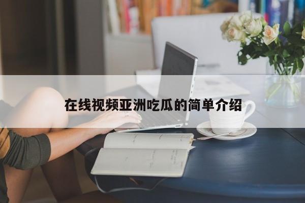 在线视频亚洲吃瓜的简单介绍