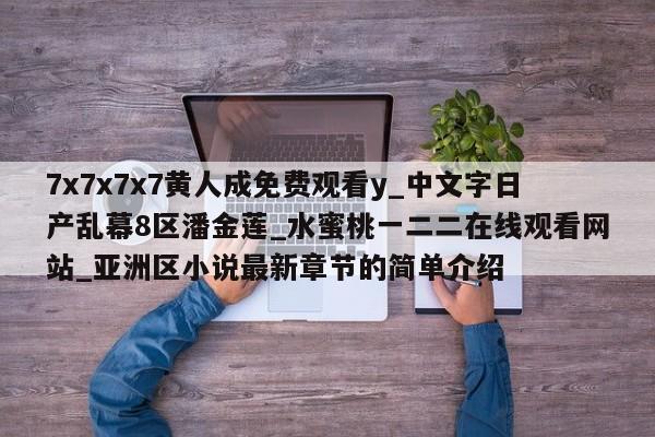 7x7x7x7黄人成免费观看y_中文字日产乱幕8区潘金莲_水蜜桃一二二在线观看网站_亚洲区小说最新章节的简单介绍