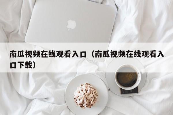 南瓜视频在线观看入口（南瓜视频在线观看入口下载）