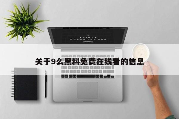 关于9么黑料免费在线看的信息