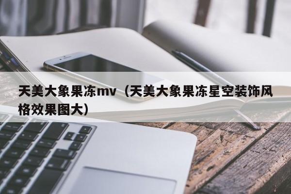 天美大象果冻mv（天美大象果冻星空装饰风格效果图大）