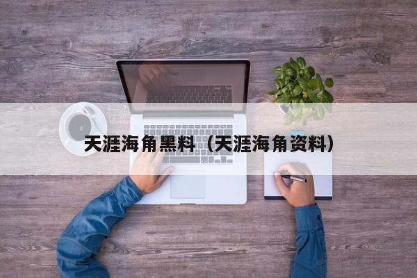 天涯海角黑料（天涯海角资料）
