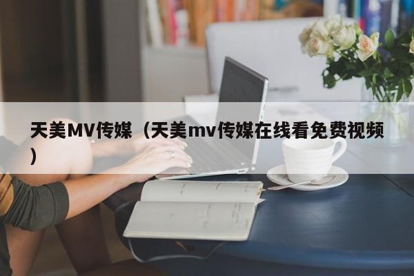 天美MV传媒（天美mv传媒在线看免费视频）