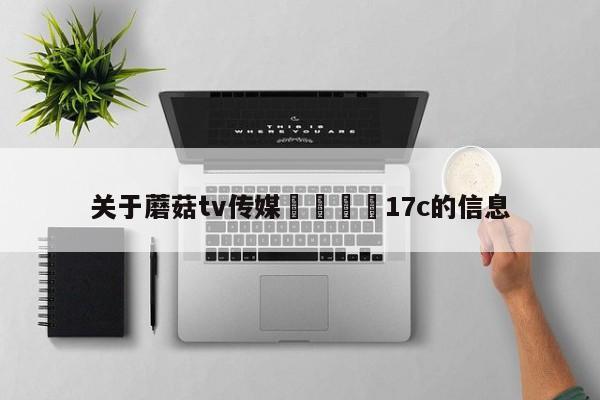 关于蘑菇tv传媒🌈17c的信息