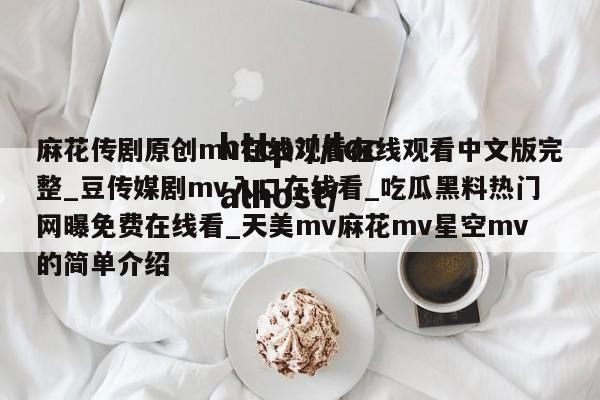 麻花传剧原创mv在线观看在线观看中文版完整_豆传媒剧mv入口在线看_吃瓜黑料热门网曝免费在线看_天美mv麻花mv星空mv的简单介绍